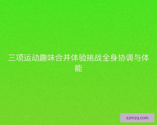 三项运动趣味合并体验挑战全身协调与体能