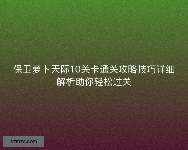 保卫萝卜天际10关卡通关攻略技巧详细解析助你轻松过关